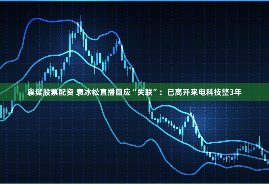 襄樊股票配资 袁冰松直播回应“失联”：已离开来电科技整3年