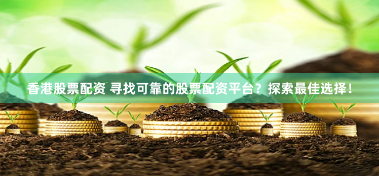 香港股票配资 寻找可靠的股票配资平台？探索最佳选择！