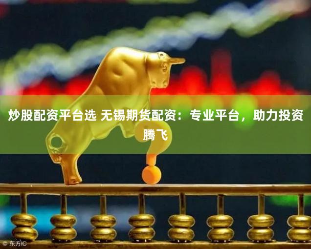 炒股配资平台选 无锡期货配资：专业平台，助力投资腾飞