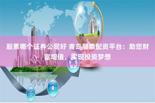 股票哪个证券公司好 青岛股票配资平台：助您财富增值，实现投资梦想
