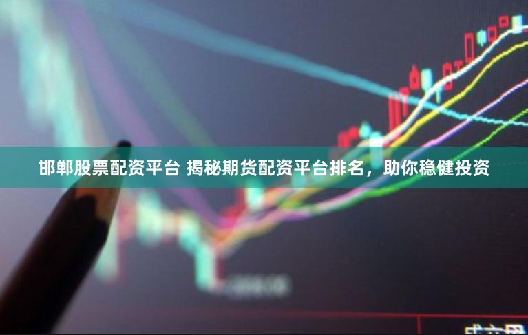 邯郸股票配资平台 揭秘期货配资平台排名，助你稳健投资