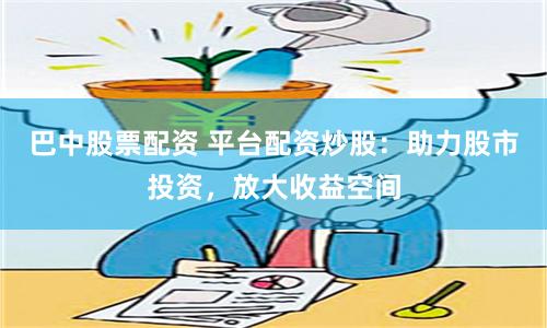 巴中股票配资 平台配资炒股：助力股市投资，放大收益空间