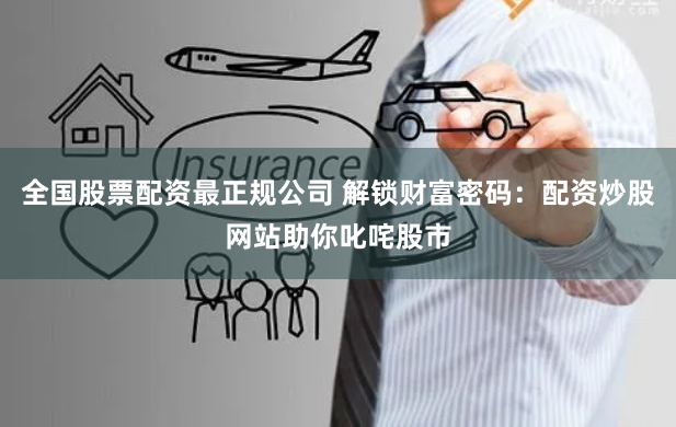 全国股票配资最正规公司 解锁财富密码：配资炒股网站助你叱咤股市