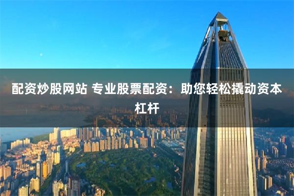 配资炒股网站 专业股票配资：助您轻松撬动资本杠杆