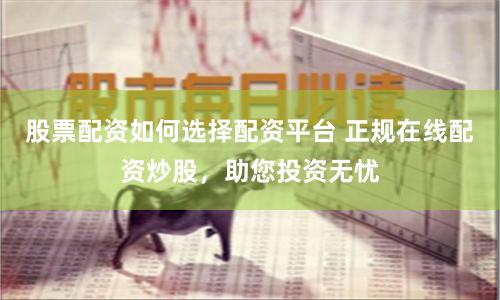 股票配资如何选择配资平台 正规在线配资炒股，助您投资无忧