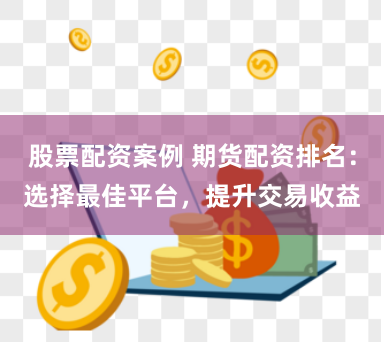 股票配资案例 期货配资排名：选择最佳平台，提升交易收益