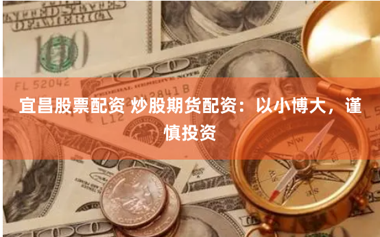 宜昌股票配资 炒股期货配资：以小博大，谨慎投资