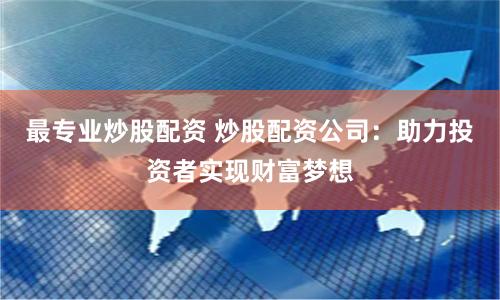 最专业炒股配资 炒股配资公司：助力投资者实现财富梦想