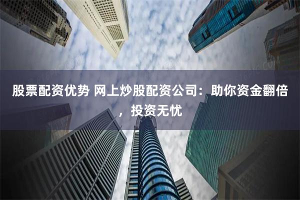 股票配资优势 网上炒股配资公司：助你资金翻倍，投资无忧