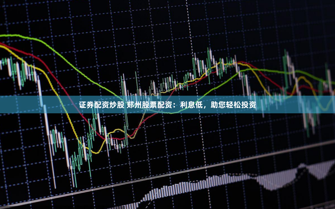 证券配资炒股 郑州股票配资：利息低，助您轻松投资