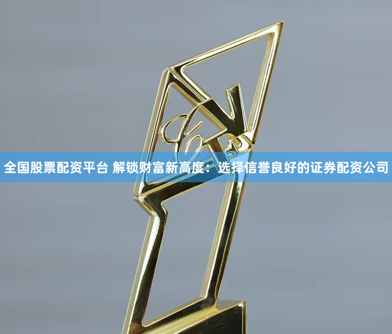 全国股票配资平台 解锁财富新高度：选择信誉良好的证券配资公司