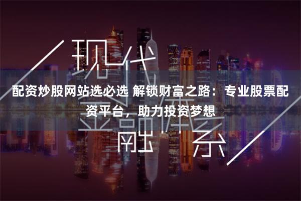 配资炒股网站选必选 解锁财富之路：专业股票配资平台，助力投资梦想