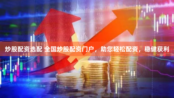 炒股配资选配 全国炒股配资门户，助您轻松配资，稳健获利