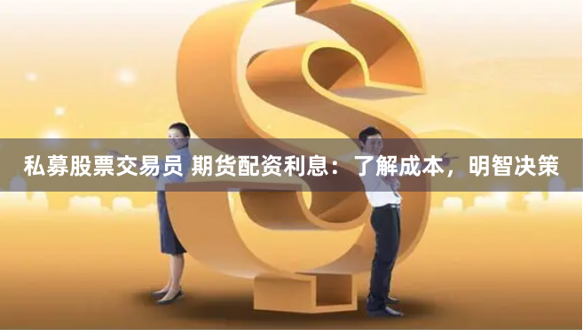 私募股票交易员 期货配资利息：了解成本，明智决策