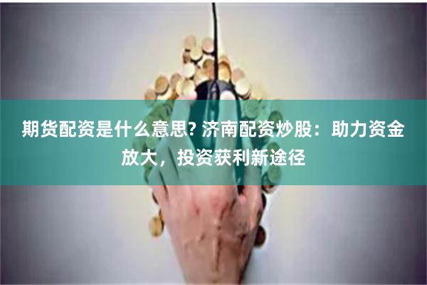 期货配资是什么意思? 济南配资炒股：助力资金放大，投资获利新途径