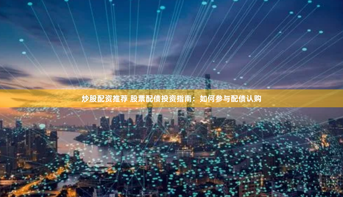 炒股配资推荐 股票配债投资指南：如何参与配债认购