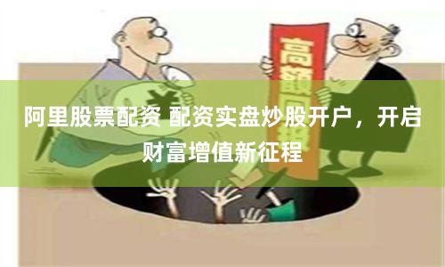 阿里股票配资 配资实盘炒股开户，开启财富增值新征程