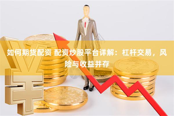 如何期货配资 配资炒股平台详解：杠杆交易，风险与收益并存