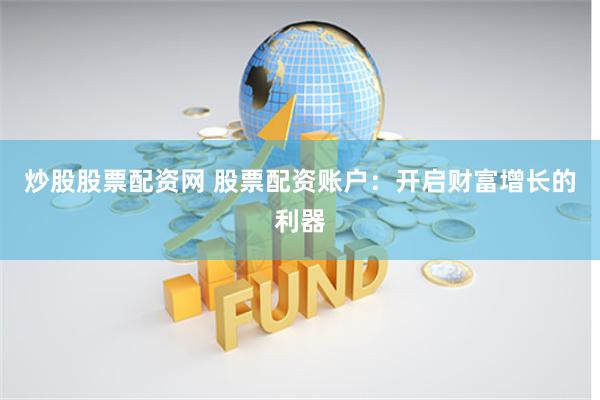 炒股股票配资网 股票配资账户：开启财富增长的利器