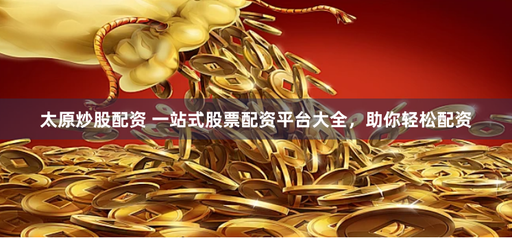 太原炒股配资 一站式股票配资平台大全，助你轻松配资