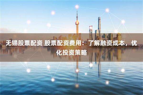 无锡股票配资 股票配资费用：了解融资成本，优化投资策略