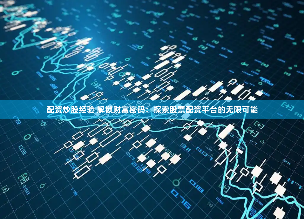 配资炒股经验 解锁财富密码：探索股票配资平台的无限可能