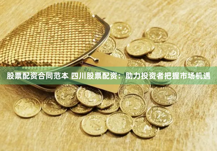 股票配资合同范本 四川股票配资：助力投资者把握市场机遇
