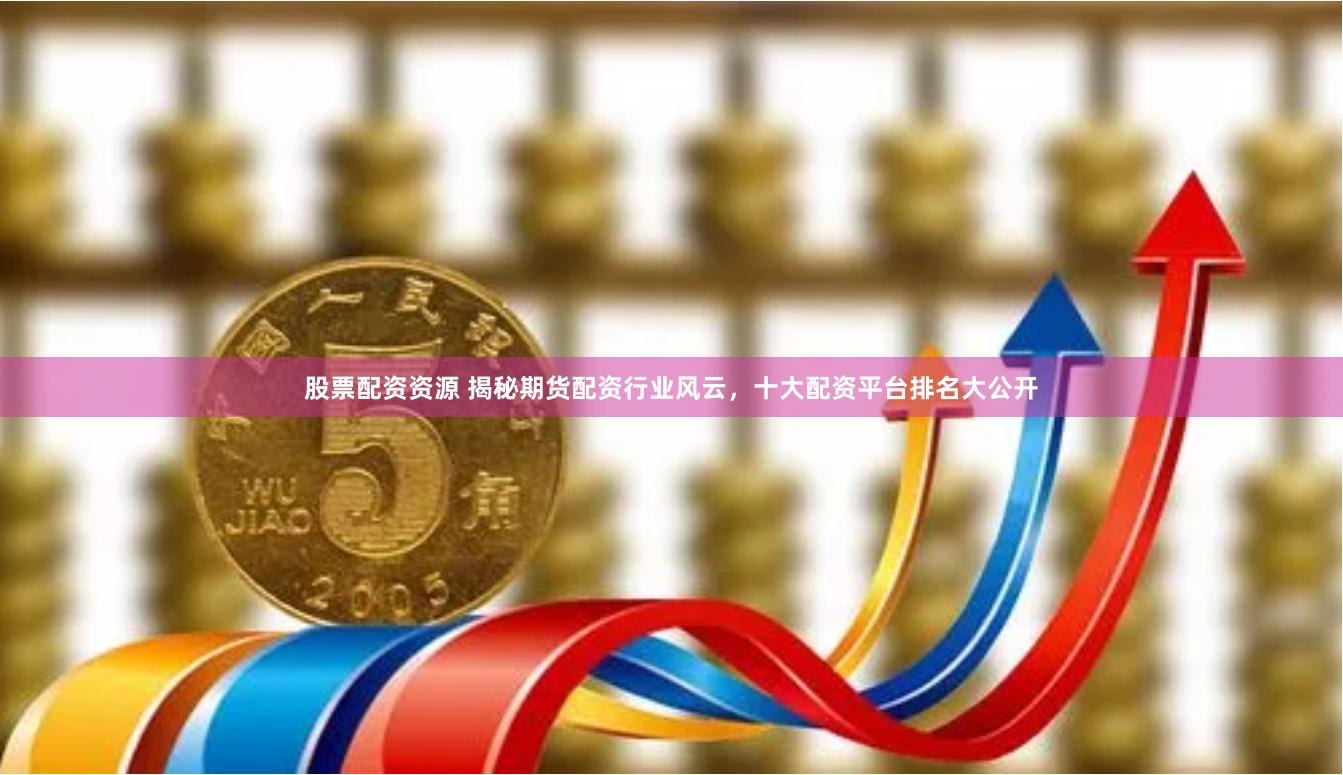 股票配资资源 揭秘期货配资行业风云，十大配资平台排名大公开