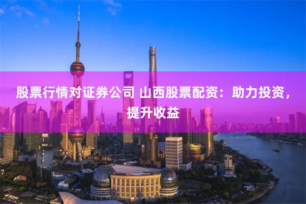 股票行情对证券公司 山西股票配资：助力投资，提升收益