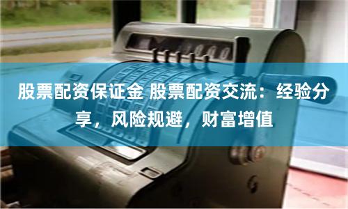 股票配资保证金 股票配资交流：经验分享，风险规避，财富增值