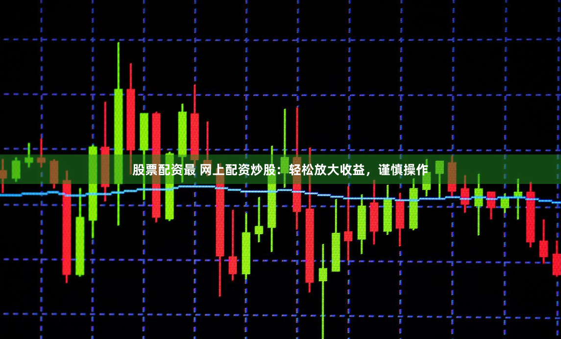 股票配资最 网上配资炒股：轻松放大收益，谨慎操作