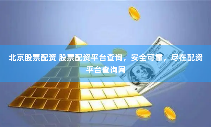 北京股票配资 股票配资平台查询，安全可靠，尽在配资平台查询网