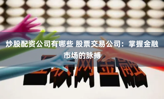 炒股配资公司有哪些 股票交易公司：掌握金融市场的脉搏