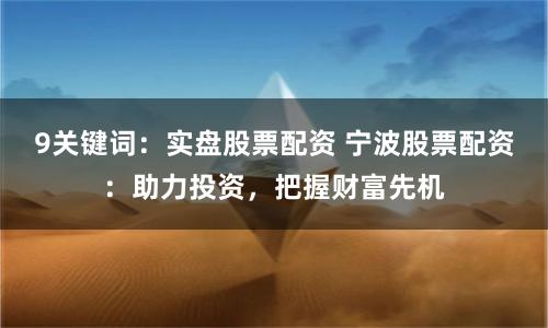 9关键词：实盘股票配资 宁波股票配资：助力投资，把握财富先机