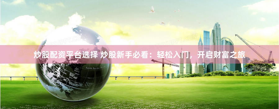 炒股配资平台选择 炒股新手必看：轻松入门，开启财富之旅