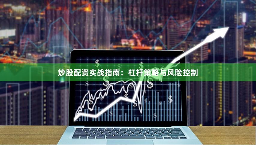炒股配资实战指南：杠杆策略与风险控制