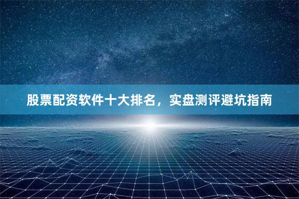 股票配资软件十大排名，实盘测评避坑指南